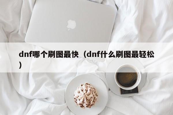 dnf哪个刷图最快（dnf什么刷图最轻松）