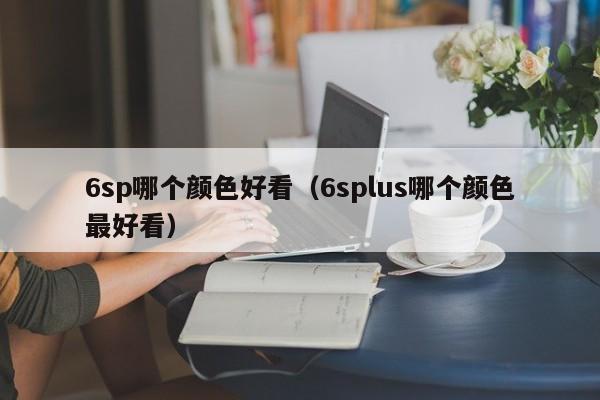 6sp哪个颜色好看（6splus哪个颜色最好看）