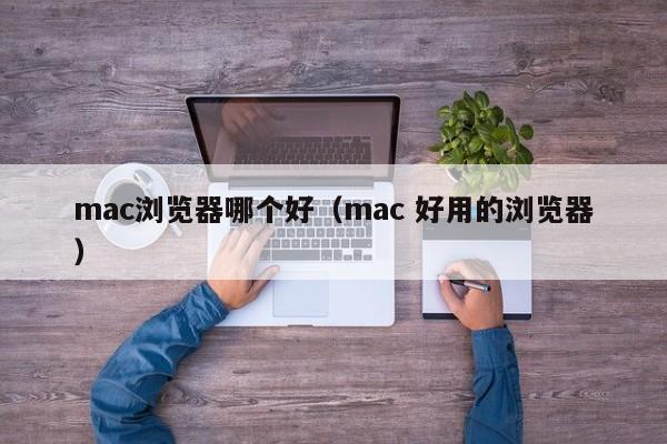 mac浏览器哪个好（mac 好用的浏览器）