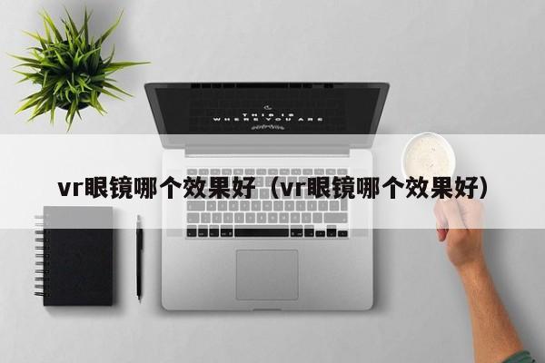 vr眼镜哪个效果好（vr眼镜哪个效果好）