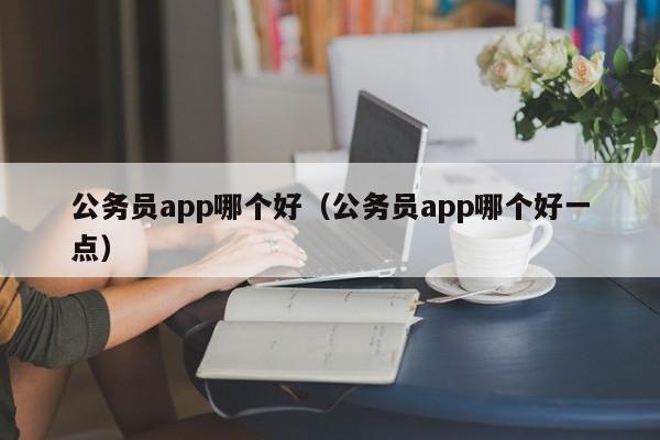 公务员app哪个好（公务员app哪个好一点）