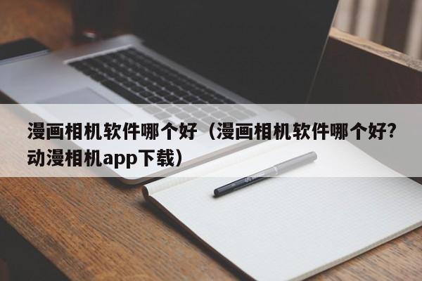 漫画相机软件哪个好（漫画相机软件哪个好?动漫相机app下载）