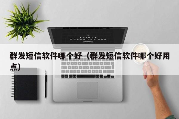 群发短信软件哪个好（群发短信软件哪个好用点）