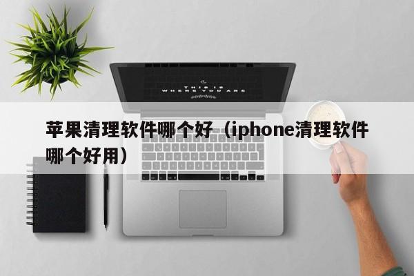 苹果清理软件哪个好（iphone清理软件哪个好用）