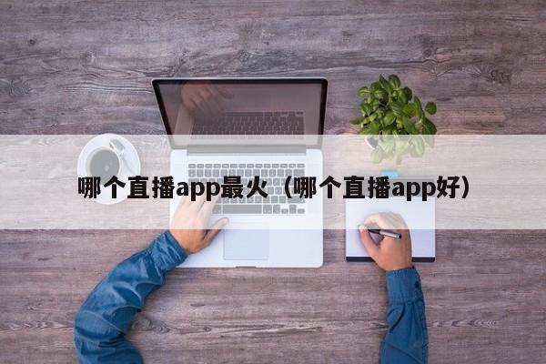 哪个直播app最火（哪个直播app好）