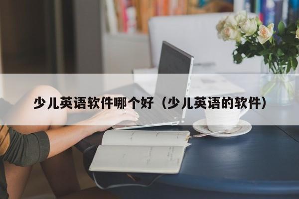 少儿英语软件哪个好（少儿英语的软件）