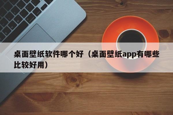 桌面壁纸软件哪个好（桌面壁纸app有哪些比较好用）