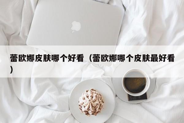 蕾欧娜皮肤哪个好看（蕾欧娜哪个皮肤最好看）