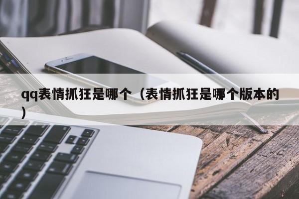 qq表情抓狂是哪个（表情抓狂是哪个版本的）