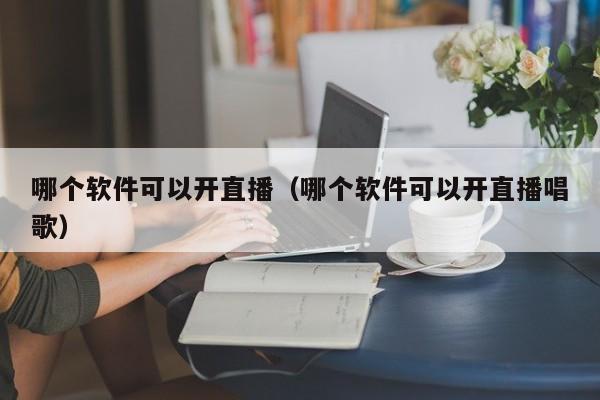 哪个软件可以开直播（哪个软件可以开直播唱歌）