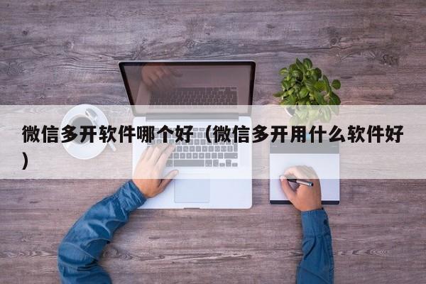 微信多开软件哪个好（微信多开用什么软件好）