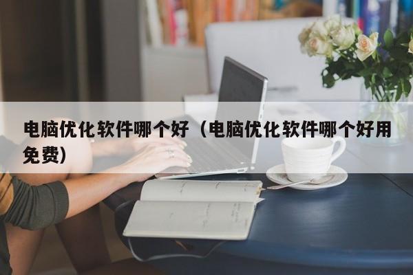 电脑优化软件哪个好（电脑优化软件哪个好用免费）