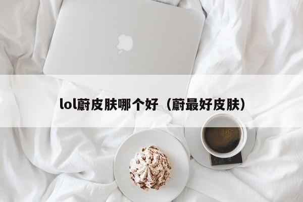 lol蔚皮肤哪个好（蔚最好皮肤）