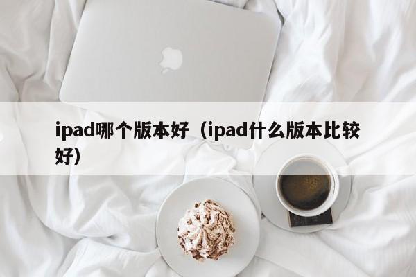 ipad哪个版本好（ipad什么版本比较好）