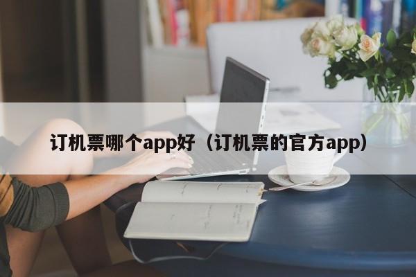 订机票哪个app好（订机票的官方app）