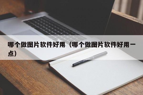 哪个做图片软件好用（哪个做图片软件好用一点）