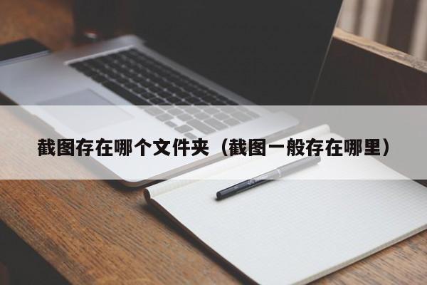 截图存在哪个文件夹（截图一般存在哪里）