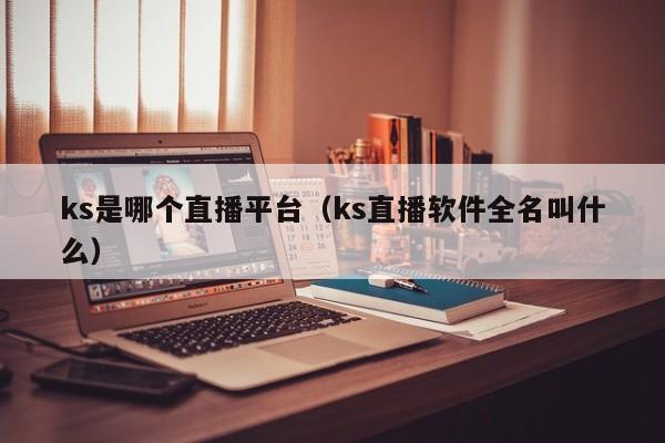 ks是哪个直播平台（ks直播软件全名叫什么）